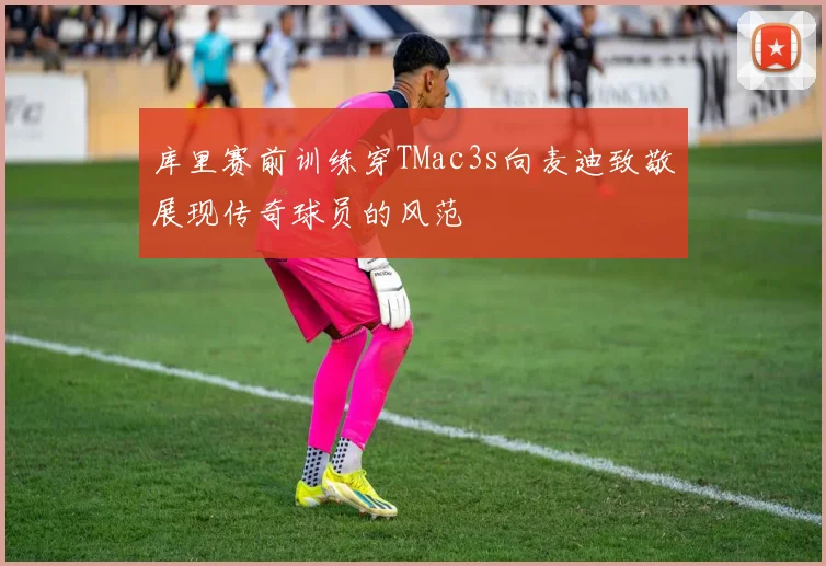 库里赛前训练穿TMac3s向麦迪致敬展现传奇球员的风范