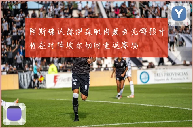 阿斯确认赫伊森肌肉疲劳无碍预计将在对阵埃尔切时重返赛场