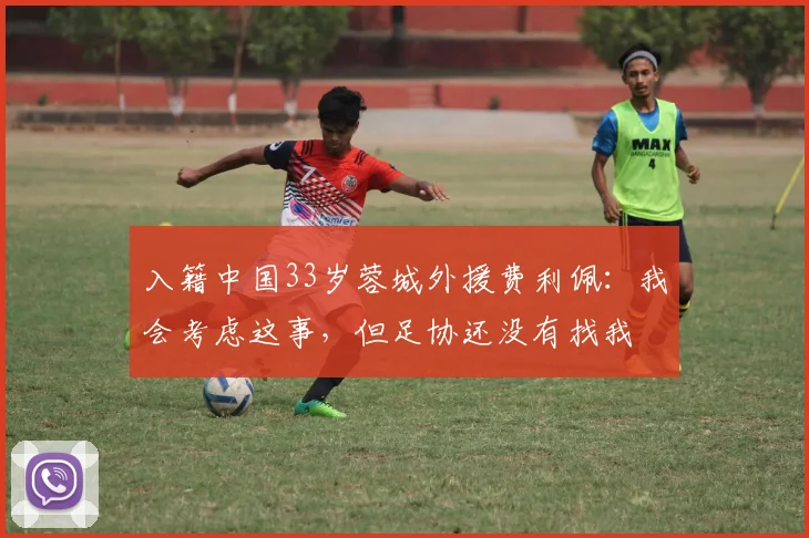 入籍中国33岁蓉城外援费利佩：我会考虑这事，但足协还没有找我