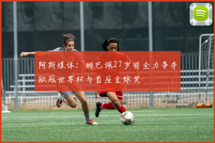 阿斯媒体：姆巴佩27岁将全力争夺欧冠世界杯与首座金球奖