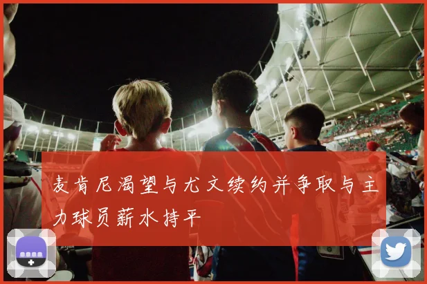 麦肯尼渴望与尤文续约并争取与主力球员薪水持平