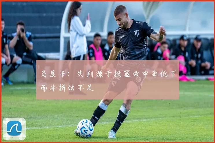 乌度卡：失利源于投篮命中率低下而非拼劲不足