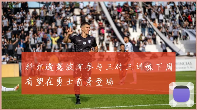 科尔透露波津参与三对三训练下周有望在勇士首秀登场