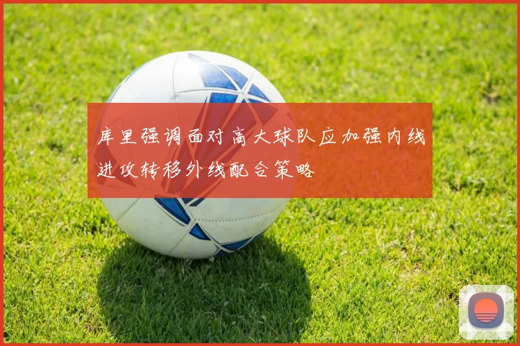 库里强调面对高大球队应加强内线进攻转移外线配合策略