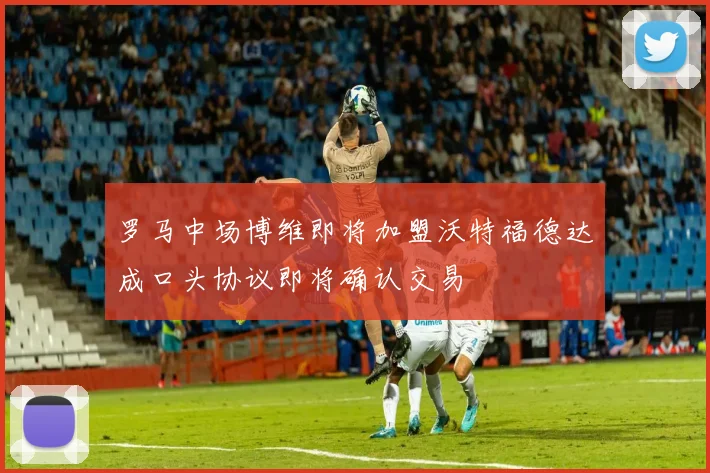 罗马中场博维即将加盟沃特福德达成口头协议即将确认交易