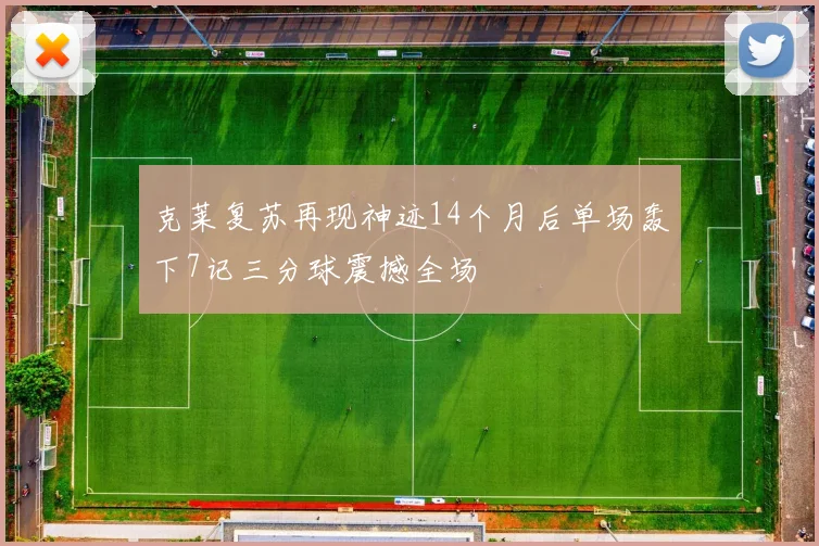 克莱复苏再现神迹14个月后单场轰下7记三分球震撼全场