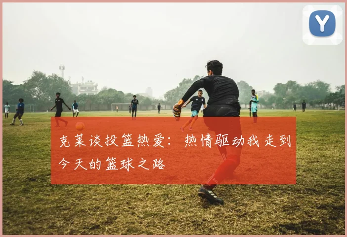 克莱谈投篮热爱：热情驱动我走到今天的篮球之路