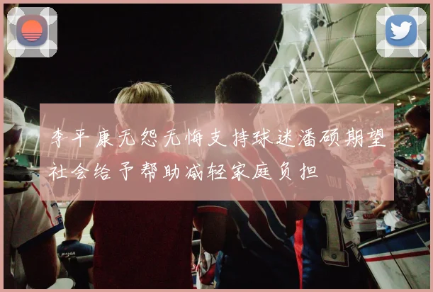 李平康无怨无悔支持球迷潘硕期望社会给予帮助减轻家庭负担