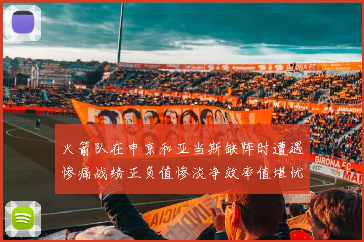 火箭队在申京和亚当斯缺阵时遭遇惨痛战绩正负值惨淡净效率值堪忧