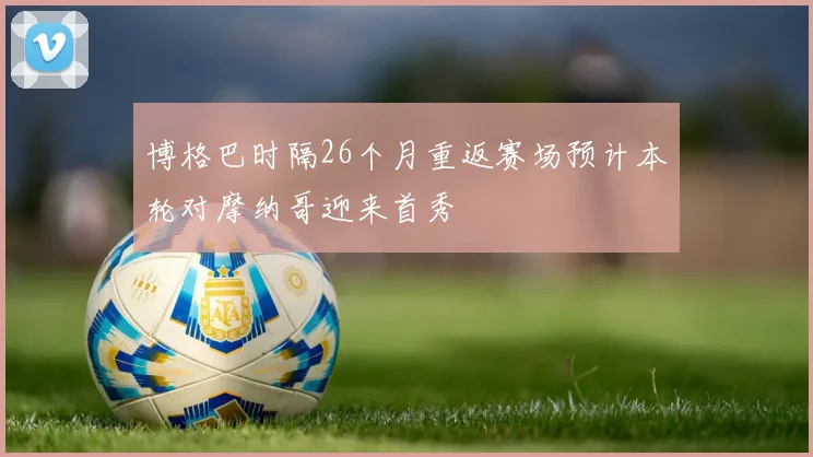 博格巴时隔26个月重返赛场预计本轮对摩纳哥迎来首秀