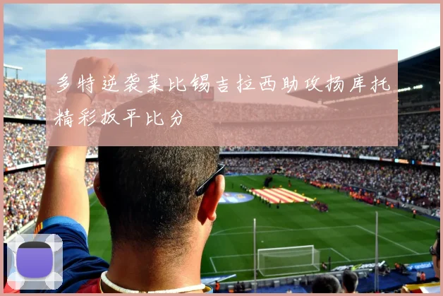 多特逆袭莱比锡吉拉西助攻扬库托精彩扳平比分