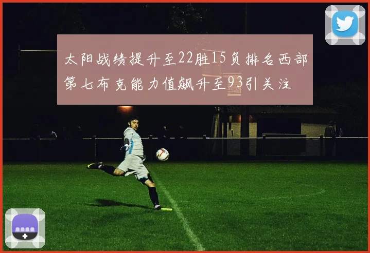 太阳战绩提升至22胜15负排名西部第七布克能力值飙升至93引关注