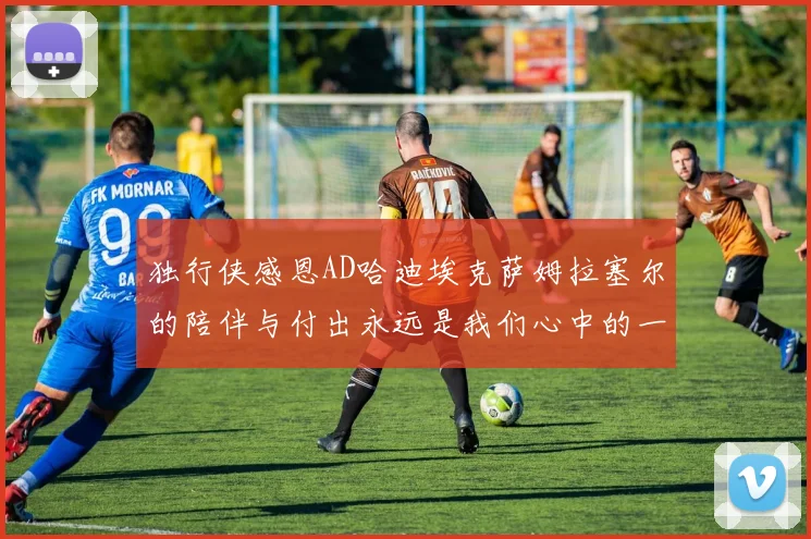 独行侠感恩AD哈迪埃克萨姆拉塞尔的陪伴与付出永远是我们心中的一家人