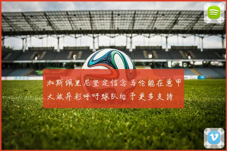 加斯佩里尼坚定信念马伦能在意甲大放异彩呼吁球队给予更多支持
