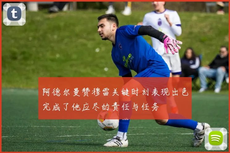 阿德尔曼赞穆雷关键时刻表现出色完成了他应尽的责任与任务