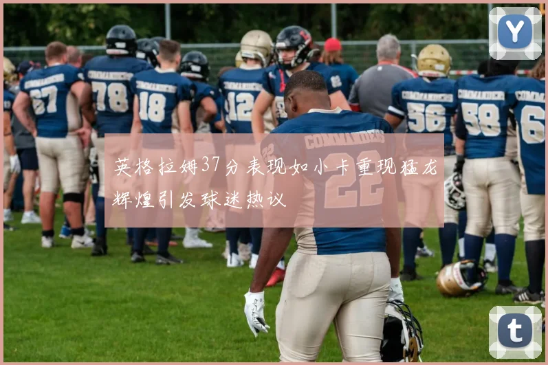 英格拉姆37分表现如小卡重现猛龙辉煌引发球迷热议