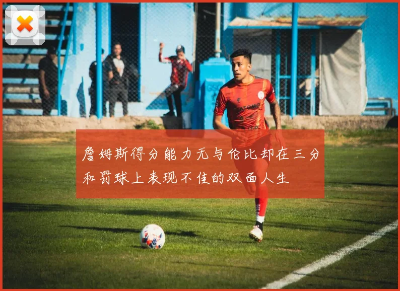詹姆斯得分能力无与伦比却在三分和罚球上表现不佳的双面人生