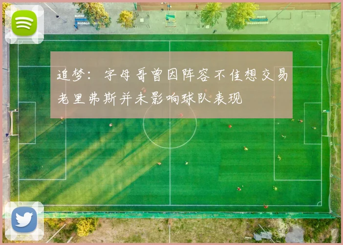 追梦：字母哥曾因阵容不佳想交易老里弗斯并未影响球队表现
