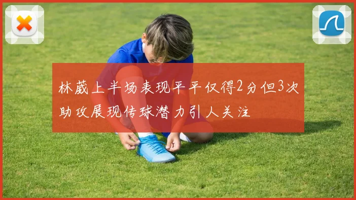 林葳上半场表现平平仅得2分但3次助攻展现传球潜力引人关注