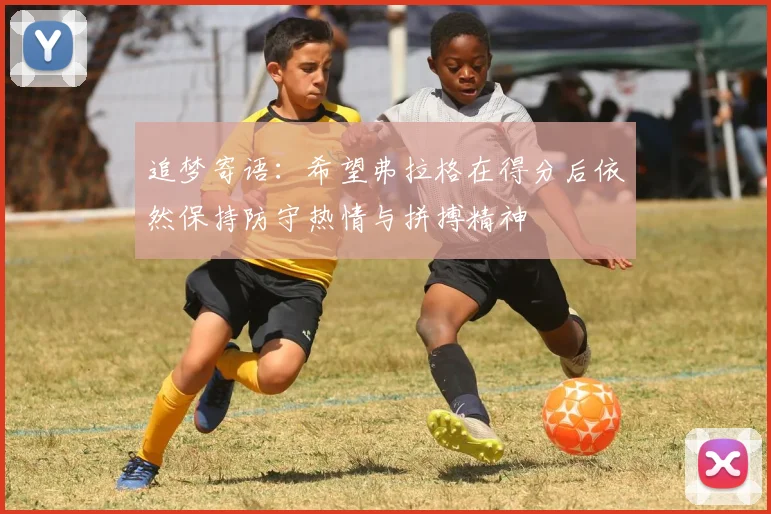 追梦寄语：希望弗拉格在得分后依然保持防守热情与拼搏精神