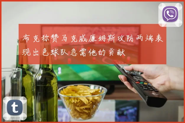 布克称赞马克威廉姆斯攻防两端表现出色球队急需他的贡献