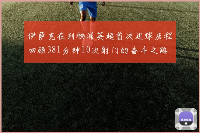 伊萨克在利物浦英超首次进球历程回顾381分钟10次射门的奋斗之路