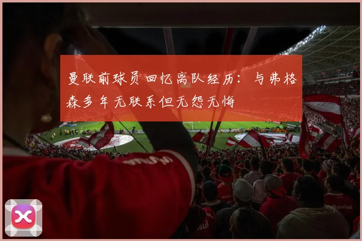 曼联前球员回忆离队经历：与弗格森多年无联系但无怨无悔