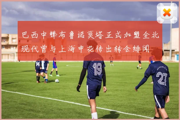 巴西中锋布鲁诺莫塔正式加盟全北现代曾与上海申花传出转会绯闻
