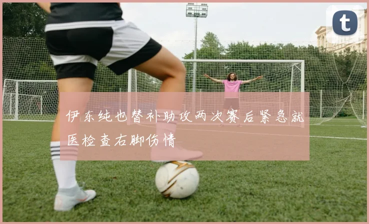 伊东纯也替补助攻两次赛后紧急就医检查右脚伤情