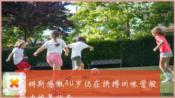 詹姆斯感慨40岁仍在拼搏训练营般努力恢复状态