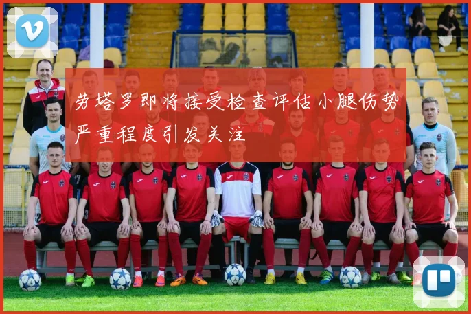 劳塔罗即将接受检查评估小腿伤势严重程度引发关注