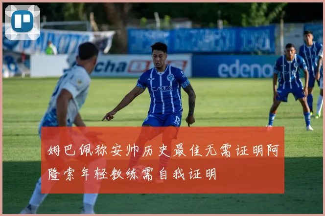 姆巴佩称安帅历史最佳无需证明阿隆索年轻教练需自我证明