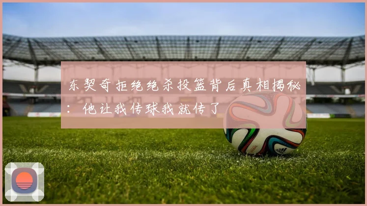 东契奇拒绝绝杀投篮背后真相揭秘：他让我传球我就传了