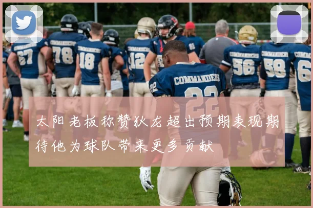 太阳老板称赞狄龙超出预期表现期待他为球队带来更多贡献
