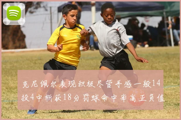 克尼佩尔表现积极尽管手感一般14投4中斩获18分罚球命中率高正负值显著提升