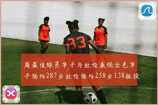 周最佳球员华子与杜伦表现出色华子场均287分杜伦场均258分138板投篮命中率高达639
