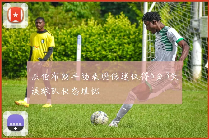 杰伦布朗半场表现低迷仅得6分3失误球队状态堪忧