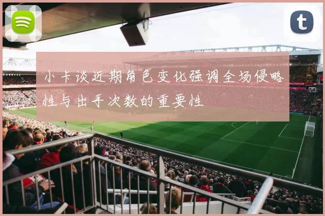小卡谈近期角色变化强调全场侵略性与出手次数的重要性