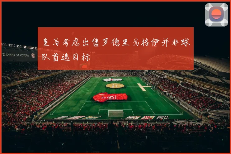 皇马考虑出售罗德里戈格伊并非球队首选目标