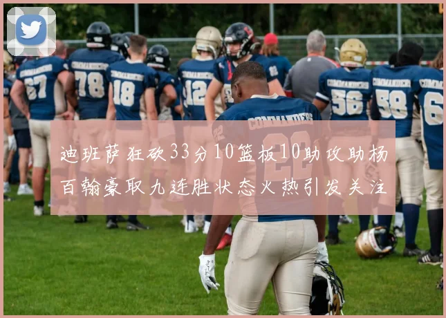 迪班萨狂砍33分10篮板10助攻助杨百翰豪取九连胜状态火热引发关注