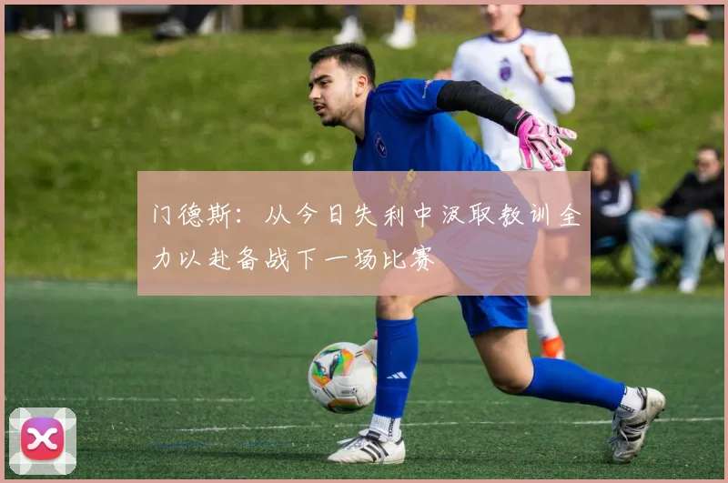 门德斯：从今日失利中汲取教训全力以赴备战下一场比赛