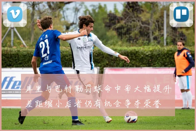 库里与巴特勒罚球命中率大幅提升差距缩小后者仍有机会争夺荣誉
