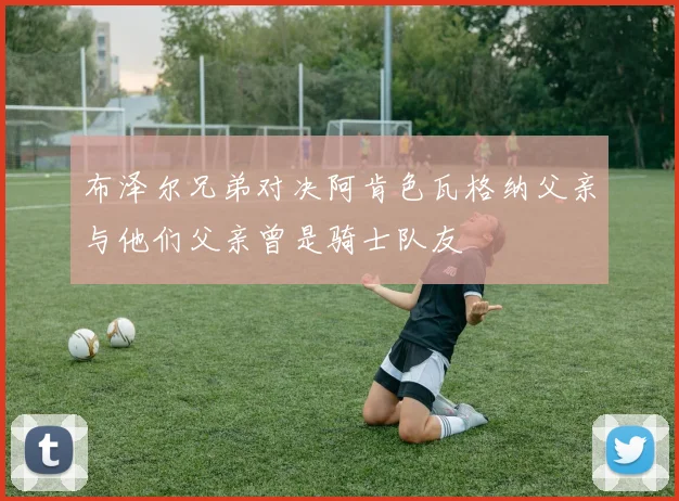 布泽尔兄弟对决阿肯色瓦格纳父亲与他们父亲曾是骑士队友