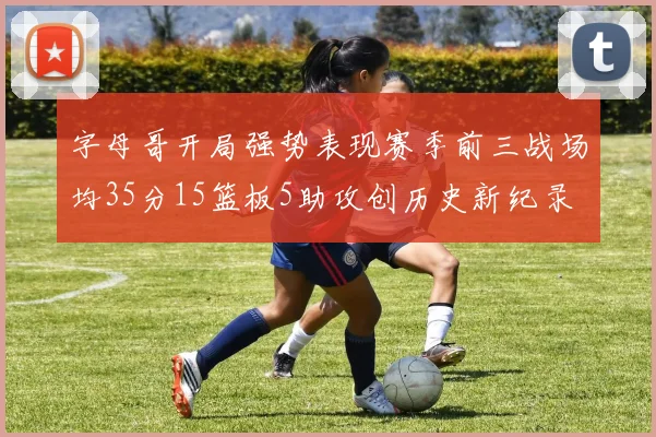 字母哥开局强势表现赛季前三战场均35分15篮板5助攻创历史新纪录