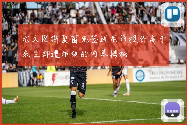 尤文图斯夏窗免签迈尼昂报价高于米兰却遭拒绝的内幕揭秘