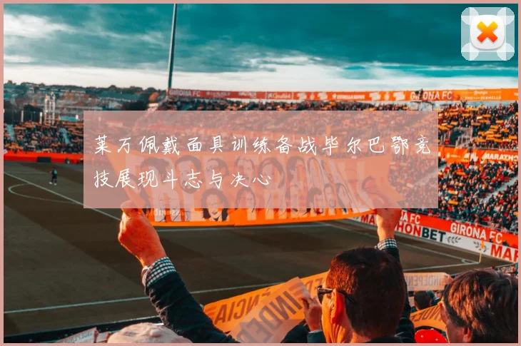 莱万佩戴面具训练备战毕尔巴鄂竞技展现斗志与决心