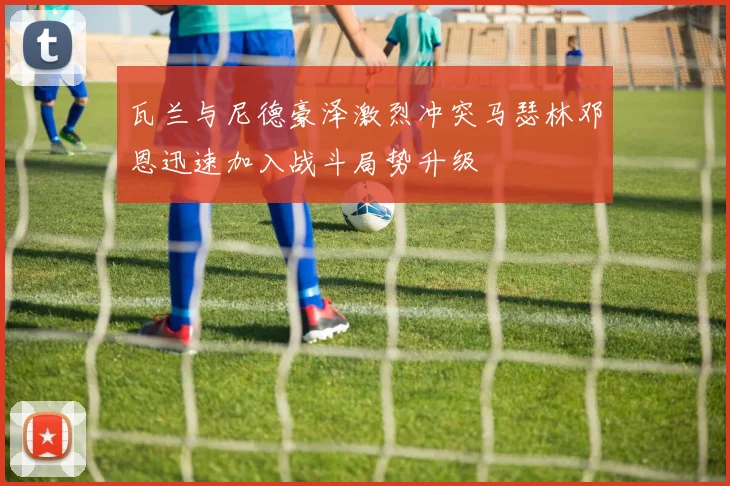 瓦兰与尼德豪泽激烈冲突马瑟林邓恩迅速加入战斗局势升级
