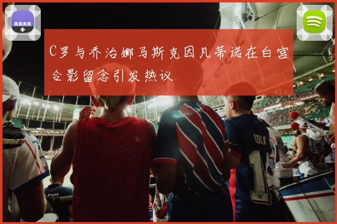 C罗与乔治娜马斯克因凡蒂诺在白宫合影留念引发热议