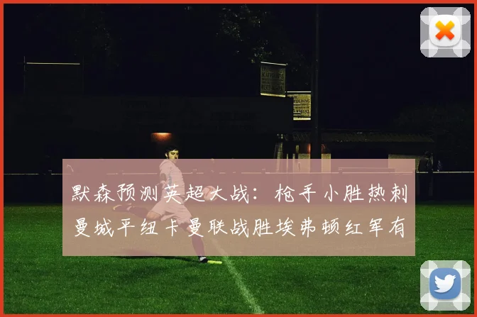 默森预测英超大战：枪手小胜热刺曼城平纽卡曼联战胜埃弗顿红军有望取胜