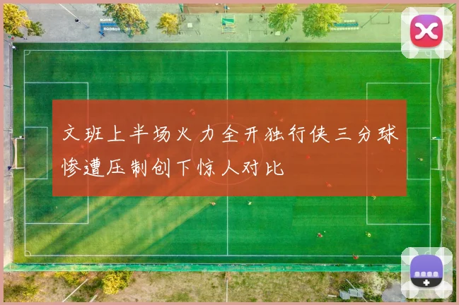 文班上半场火力全开独行侠三分球惨遭压制创下惊人对比